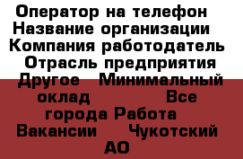 Оператор на телефон › Название организации ­ Компания-работодатель › Отрасль предприятия ­ Другое › Минимальный оклад ­ 15 000 - Все города Работа » Вакансии   . Чукотский АО